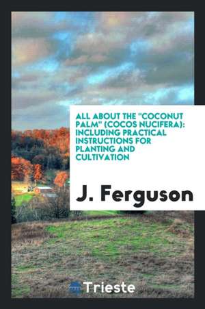 All about the Coconut Palm (Cocos Nucifera): Including Practical Instructions for Planting and ... de J. Ferguson