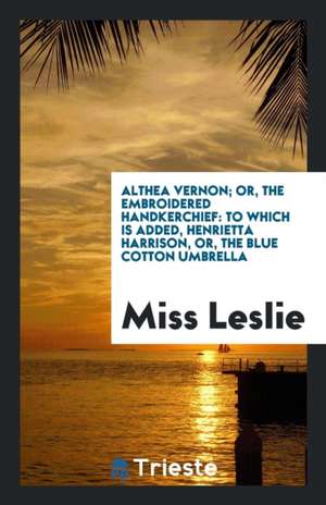 Althea Vernon; Or, the Embroidered Handkerchief: To Which Is Added, Henrietta Harrison, Or, the Blue Cotton Umbrella de Miss Leslie