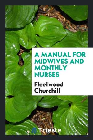 A Manual for Midwifes and Monthly Nurses [by F. Churchill]. by F. Churchill de Fleetwood Churchill