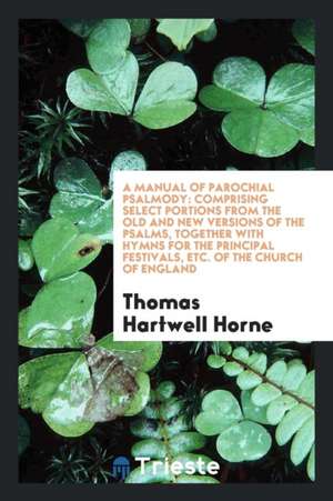 A Manual of Parochial Psalmody: Comprising Select Portions from the Old and New Versions of the Psalms, Together with Hymns for the Principal Festival de Thomas Hartwell Horne