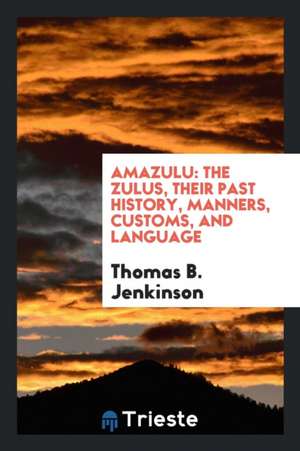 Amazulu: The Zulus, Their Past History, Manners, Customs, and Language de Thomas B. Jenkinson