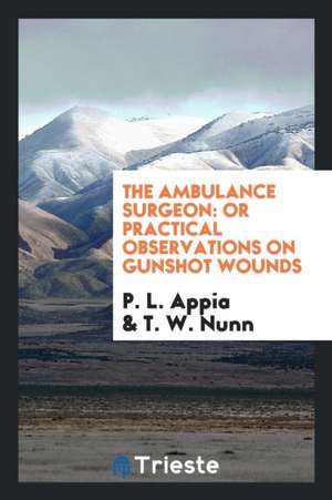 The Ambulance Surgeon: Or Practical Observations on Gunshot Wounds de P. L. Appia