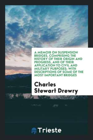 A Memoir of Suspension Bridges: Comprising the History of Their Origin and Progress, and of ... de Charles Stewart Drewry