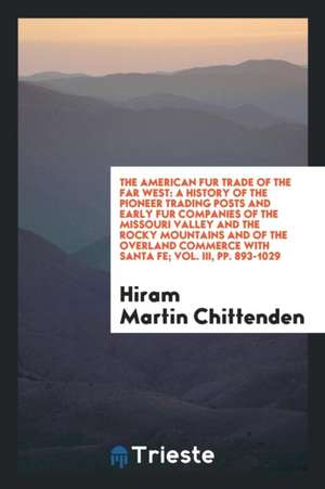 The American Fur Trade of the Far West: A History of the Pioneer Trading Posts and Early Fur Companies of the Missouri Valley and the Rocky Mountains de H. M. Chittenden