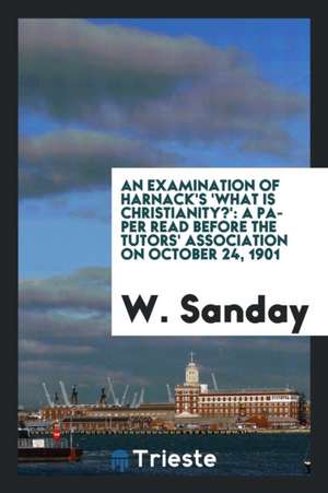 An Examination of Harnack's 'what Is Christianity?': A Paper Read Before the Tutors' Association on October 24, 1901 de W. Sanday