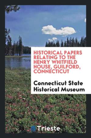 Historical Papers Relating to the Henry Whitfield House, Guilford, Connecticut de Connecticut State Historical Museum