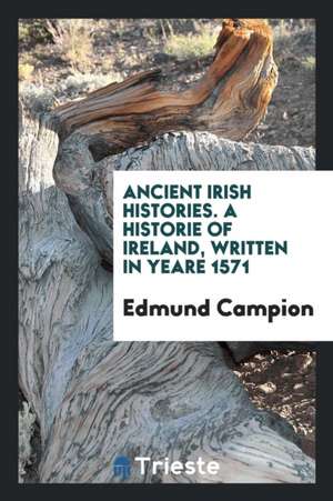 Ancient Irish Histories: The Works of Spencer, Campion, Hanmer, and Marleburrough de Edmund Campion