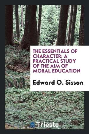 The Essentials of Character; A Practical Study of the Aim of Moral Education de Edward O. Sisson