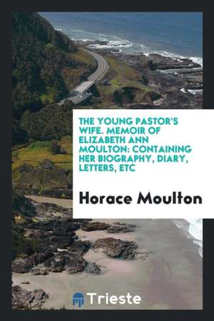 The Young Pastor's Wife. Memoir of Elizabeth Ann Moulton: Containing Her Biography, Diary, Letters, Etc de Horace Moulton