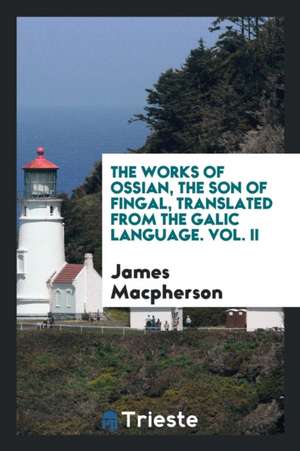 The Works of Ossian, the Son of Fingal, Translated from the Galic Language by James MacPherson de Ossian