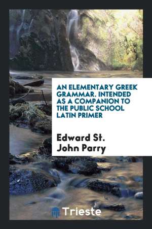 An Elementary Greek Grammar Intended as a Companion to the Public School Latin Primer de Edward St John Parry