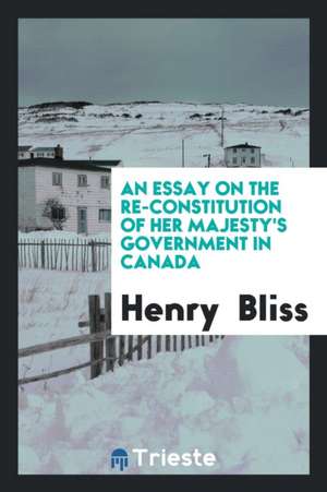 An Essay on the Re-Constitution of Her Majesty's Government in Canada de Henry Bliss