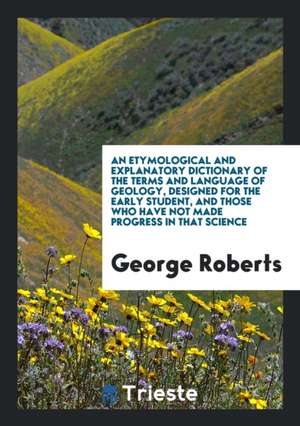 An Etymological and Explanatory Dictionary of the Terms and Language of Geology de George Roberts