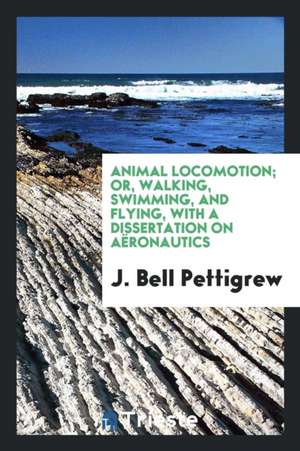 Animal Locomotion, Or, Walking, Swimming, and Flying, with a Dissertation on Aëronautics de J. Bell Pettigrew