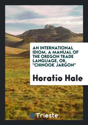 An International Idiom. a Manual of the Oregon Trade Language, or Chinook Jargon. de Horatio Hale