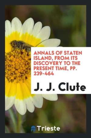 Annals of Staten Island, from Its Discovery to the Present Time, Pp. 239-464 de J. J. Clute