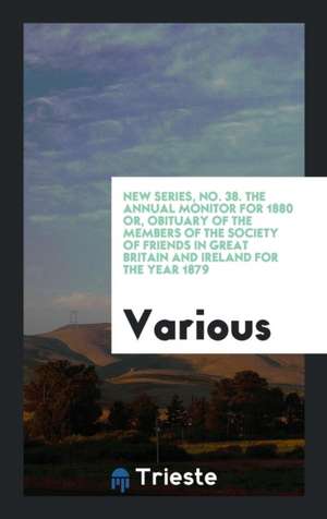 New Series, No. 38. the Annual Monitor for 1880 Or, Obituary of the Members of the Society of Friends in Great Britain and Ireland for the Year 1879 de Various