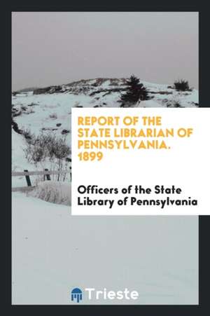 Report of the State Librarian of Pennsylvania. 1899 de Officers State Library of Pennsylvania