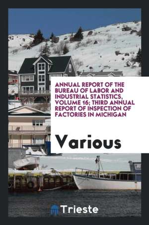 Annual Report of the Bureau of Labor and Industrial Statistics, Volume 16; Third Annual Report of Inspection of Factories in Michigan de Various