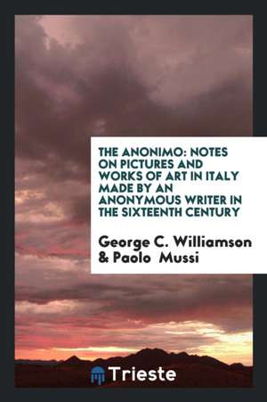 The Anonimo: Notes on Pictures and Works of Art in Italy Made by an Anonymous Writer in the ... de George C. Williamson