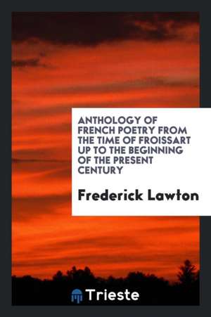 Anthology of French Poetry from the Time of Froissart Up to the Beginning of the Present Century; de Frederick Lawton