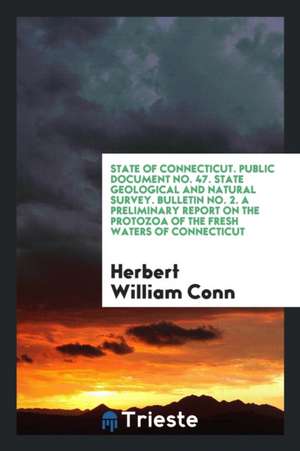 State of Connecticut. Public Document No. 47. State Geological and Natural Survey. Bulletin No. 2. a Preliminary Report on the Protozoa of the Fresh W de Herbert William Conn