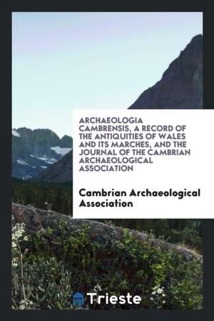 Archaeologia Cambrensis, a Record of the Antiquities of Wales and Its Marches, and the Journal of the Cambrian Archaeological Association de Cambrian Archaeological Association