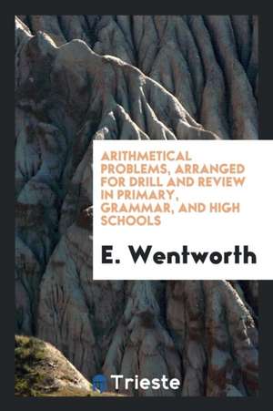 Arithmetical Problems, Arranged for Drill and Review in Primary, Grammar, and High Schools de E. Wentworth