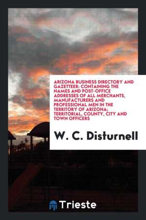 Arizona Business Directory and Gazetteer: Containing the Names and Post-Office Addresses of All Merchants, Manufacturers and Professional Men in the T de W. C. Disturnell