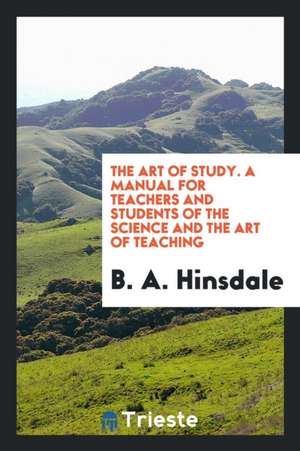 The Art of Study. a Manual for Teachers and Students of the Science and the Art of Teaching de B. A. Hinsdale