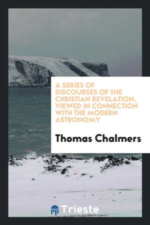 A Series of Discourses of the Christian Revelation, Viewed in Connection ... de Thomas Chalmers