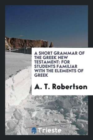 A Short Grammar of the Greek New Testament: For Students Familiar with the ... de A. T. Robertson