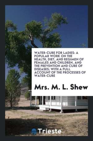 Water-Cure for Ladies: A Popular Work on the Health, Diet, and Regimen of Females and Children ... de Mrs M. L. Shew