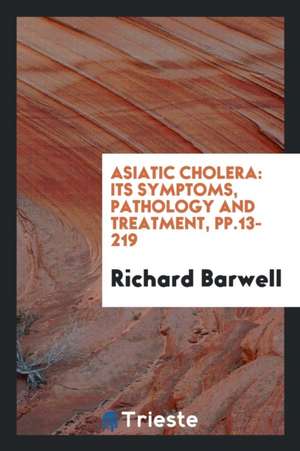 Asiatic Cholera: Its Symptoms, Pathology and Treatment de Richard Barwell