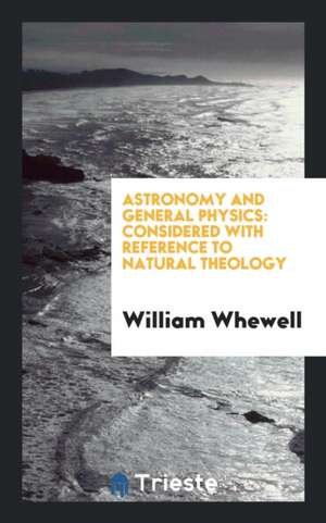 Astronomy and General Physics: Considered with Reference to Natural Theology ... de William Whewell