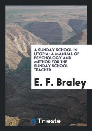 A Sunday School in Utopia: A Manual of Psychology and Method for the Sunday School Teacher de E. F. Braley