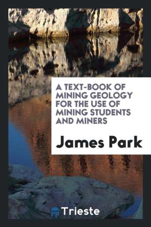 A Text-book of Mining Geology for the Use of Mining Students and Miners: For ... de James Park