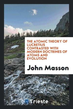 The Atomic Theory of Lucretius Contrasted with Modern Doctrines of Atoms and ... de John Masson