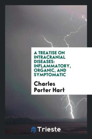 A Treatise on Intracranial Diseases: Inflammatory, Organic, and Symptomatic de Charles Porter Hart