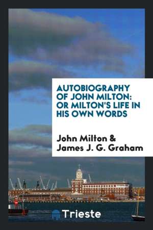 Autobiography of John Milton: Or Milton's Life in His Own Words, Ed. by J.J ... de James J. G. Graham