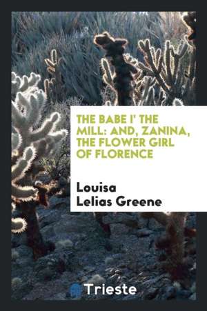 The Babe I' the Mill: And, Zanina, the Flower Girl of Florence de Louisa Lelias Greene