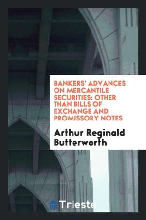 Bankers' Advances on Mercantile Securities: Other Than Bills of Exchange and ... de Arthur Reginald Butterworth