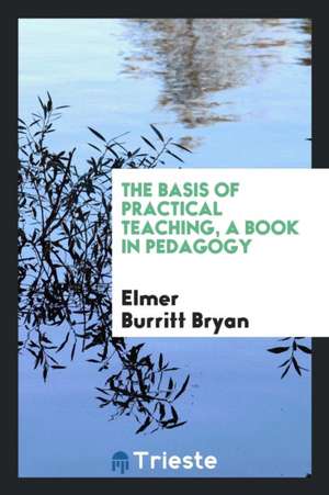 The Basis of Practical Teaching, a Book in Pedagogy de Elmer Burritt Bryan