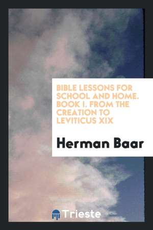 Bible Lessons for School and Home. Book I. from the Creation to Leviticus XIX de Herman Baar