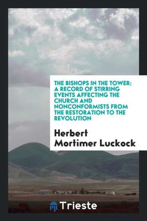 The Bishops in the Tower: A Record of Stirring Events Affecting the Church and Nonconformists from the Restoration to the Revolution de Herbert Mortimer Luckock