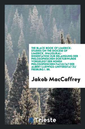 The Black Book of Limerick: Studies on the Diocese of Limerick Based Principally Upon the Manuscript Known as the Black Book of Limerick. de Jakob MacCaffrey