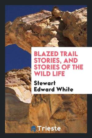 Blazed Trail Stories; And Stories of the Wild Life de Stewart Edward White