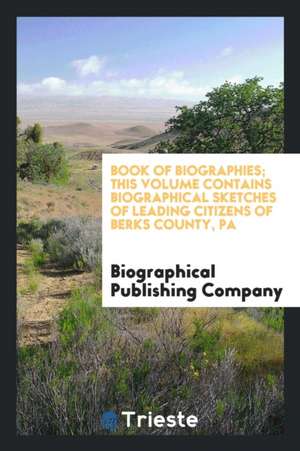 Book of Biographies; This Volume Contains Biographical Sketches of Leading Citizens of Berks County, Pa de Biographical Publishing Company