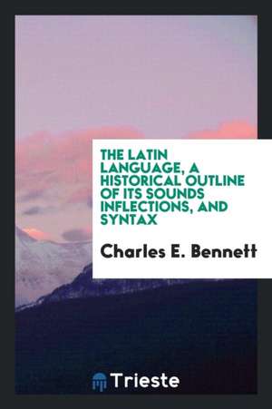 The Latin Language, a Historical Outline of Its Sounds Inflections, and Syntax de Charles E. Bennett