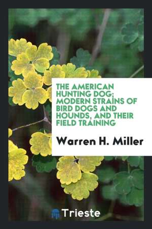 The American Hunting Dog; Modern Strains of Bird Dogs and Hounds, and Their Field Training de Warren H. Miller